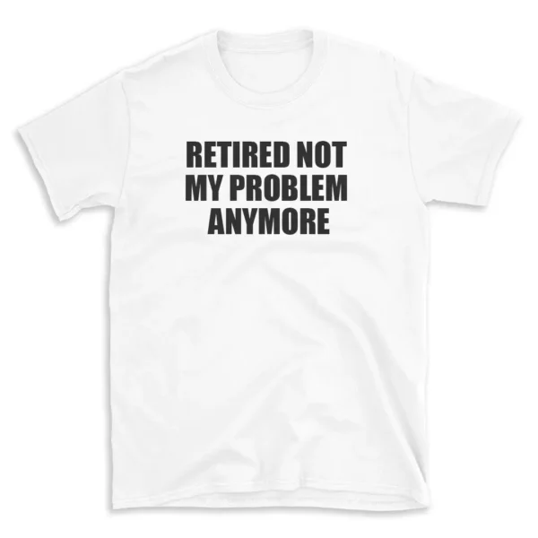 RETIRED NOT MY PROBLEM ANYMORE - White T-shirt for Men and Women - Black Quote Text Design - Soft Cotton Graphic Tee - Comfortable Unisex T-Shirt