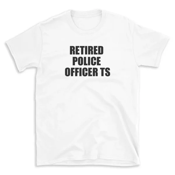 RETIRED POLICE OFFICER TS - White T-shirt for Men and Women - Black Quote Text Design - Soft Cotton Graphic Tee - Comfortable Unisex T-Shirt