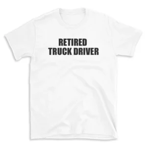 RETIRED TRUCK DRIVER - White T-shirt for Men and Women - Black Quote Text Design - Soft Cotton Graphic Tee - Comfortable Unisex T-Shirt