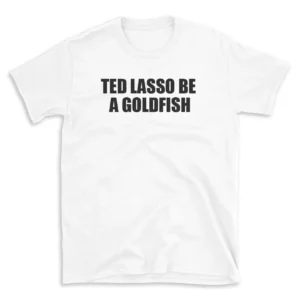 TED LASSO BE A GOLDFISH - White T-shirt for Men and Women - Black Quote Text Design - Soft Cotton Graphic Tee - Comfortable Unisex T-Shirt