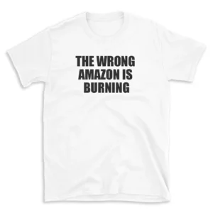 THE WRONG AMAZON IS BURNING - White T-shirt for Men and Women - Black Quote Text Design - Soft Cotton Graphic Tee - Comfortable Unisex T-Shirt