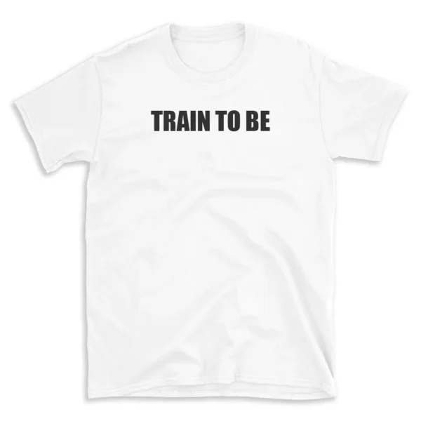 TRAIN TO BE - White T-shirt for Men and Women - Black Quote Text Design - Soft Cotton Graphic Tee - Comfortable Unisex T-Shirt