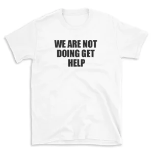 WE ARE NOT DOING GET HELP - White T-shirt for Men and Women - Black Quote Text Design - Soft Cotton Graphic Tee - Comfortable Unisex T-Shirt