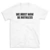 WE MUST NOW BE RUTHLESS - White T-shirt for Men and Women - Black Quote Text Design - Soft Cotton Graphic Tee - Comfortable Unisex T-Shirt