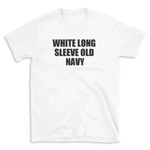 WHITE LONG SLEEVE OLD NAVY - White T-shirt for Men and Women - Black Quote Text Design - Soft Cotton Graphic Tee - Comfortable Unisex T-Shirt