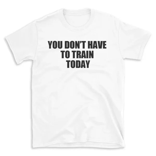 YOU DON'T HAVE TO TRAIN TODAY - White T-shirt for Men and Women - Black Quote Text Design - Soft Cotton Graphic Tee - Comfortable Unisex T-Shirt