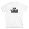 YOUR BOYFRIEND WANTS ME - White T-shirt for Men and Women - Black Quote Text Design - Soft Cotton Graphic Tee - Comfortable Unisex T-Shirt