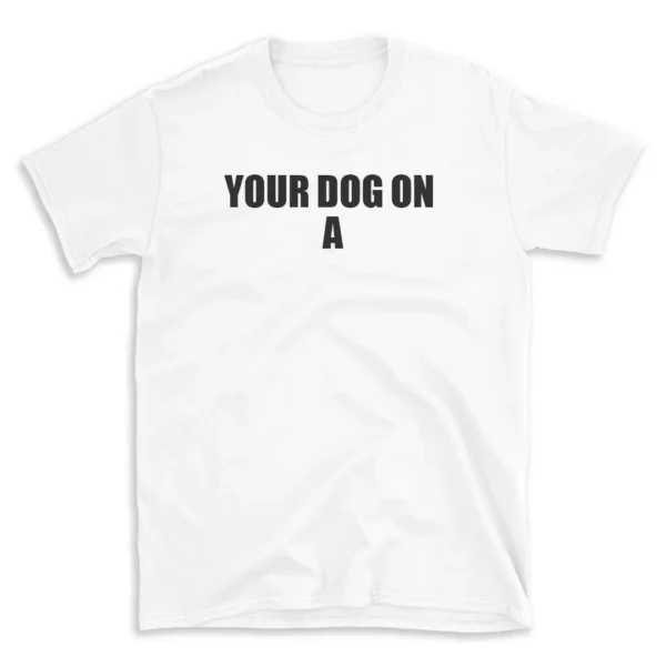 YOUR DOG ON A - White T-shirt for Men and Women - Black Quote Text Design - Soft Cotton Graphic Tee - Comfortable Unisex T-Shirt