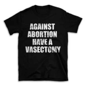 AGAINST ABORTION HAVE A VASECTOMY- Black T-shirt for Men and Women - White Quote Text Design - Soft Cotton Graphic Tee - Comfortable Unisex T-Shirt