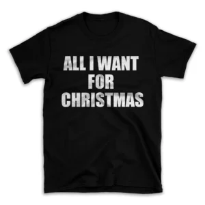 ALL I WANT FOR CHRISTMAS- Black T-shirt for Men and Women - White Quote Text Design - Soft Cotton Graphic Tee - Comfortable Unisex T-Shirt