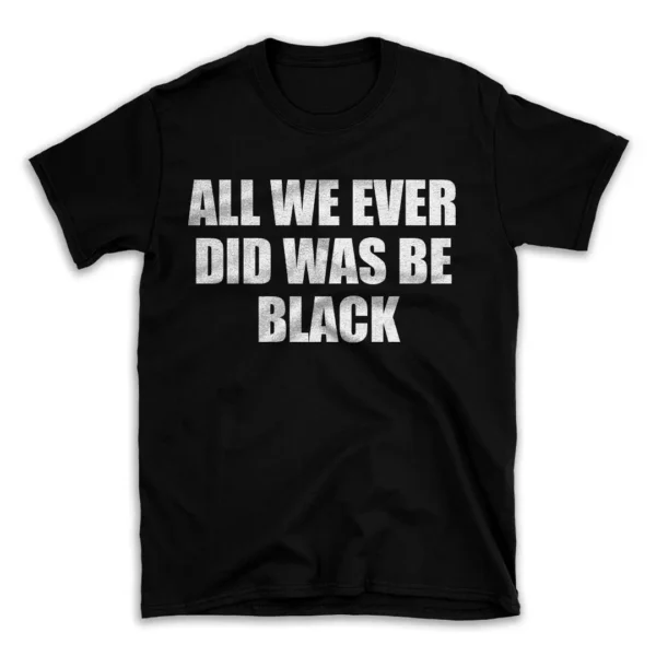 ALL WE EVER DID WAS BE BLACK- Black T-shirt for Men and Women - White Quote Text Design - Soft Cotton Graphic Tee - Comfortable Unisex T-Shirt