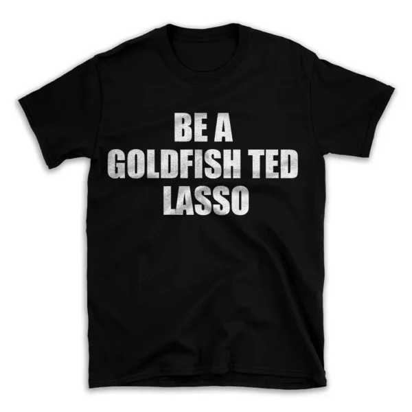 BE A GOLDFISH TED LASSO- Black T-shirt for Men and Women - White Quote Text Design - Soft Cotton Graphic Tee - Comfortable Unisex T-Shirt