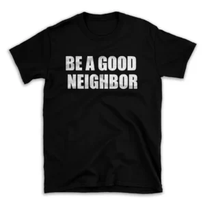 BE A GOOD NEIGHBOR- Black T-shirt for Men and Women - White Quote Text Design - Soft Cotton Graphic Tee - Comfortable Unisex T-Shirt