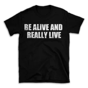 BE ALIVE AND REALLY LIVE- Black T-shirt for Men and Women - White Quote Text Design - Soft Cotton Graphic Tee - Comfortable Unisex T-Shirt