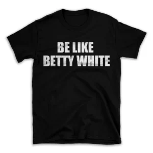 BE LIKE BETTY WHITE- Black T-shirt for Men and Women - White Quote Text Design - Soft Cotton Graphic Tee - Comfortable Unisex T-Shirt