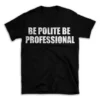 BE POLITE BE PROFESSIONAL- Black T-shirt for Men and Women - White Quote Text Design - Soft Cotton Graphic Tee - Comfortable Unisex T-Shirt