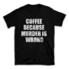 COFFEE BECAUSE MURDER IS WRONG- Black T-shirt for Men and Women - White Quote Text Design - Soft Cotton Graphic Tee - Comfortable Unisex T-Shirt