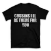 COUSINS I LL BE THERE FOR YOU- Black T-shirt for Men and Women - White Quote Text Design - Soft Cotton Graphic Tee - Comfortable Unisex T-Shirt