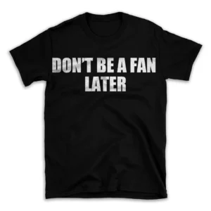 DON'T BE A FAN LATER- Black T-shirt for Men and Women - White Quote Text Design - Soft Cotton Graphic Tee - Comfortable Unisex T-Shirt