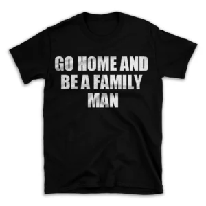 GO HOME AND BE A FAMILY MAN- Black T-shirt for Men and Women - White Quote Text Design - Soft Cotton Graphic Tee - Comfortable Unisex T-Shirt