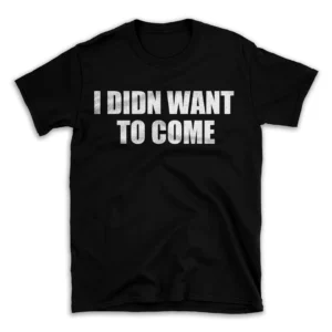 I DIDN WANT TO COME- Black T-shirt for Men and Women - White Quote Text Design - Soft Cotton Graphic Tee - Comfortable Unisex T-Shirt