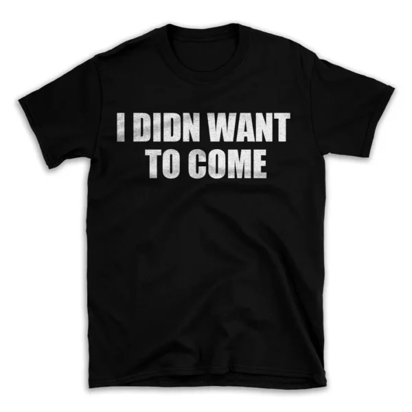 I DIDN WANT TO COME- Black T-shirt for Men and Women - White Quote Text Design - Soft Cotton Graphic Tee - Comfortable Unisex T-Shirt