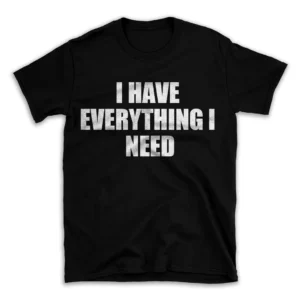 I HAVE EVERYTHING I NEED- Black T-shirt for Men and Women - White Quote Text Design - Soft Cotton Graphic Tee - Comfortable Unisex T-Shirt