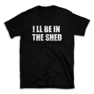 I LL BE IN THE SHED- Black T-shirt for Men and Women - White Quote Text Design - Soft Cotton Graphic Tee - Comfortable Unisex T-Shirt