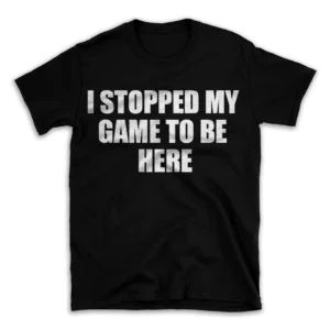 I STOPPED MY GAME TO BE HERE- Black T-shirt for Men and Women - White Quote Text Design - Soft Cotton Graphic Tee - Comfortable Unisex T-Shirt