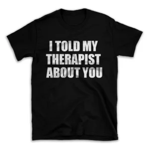 I TOLD MY THERAPIST ABOUT YOU- Black T-shirt for Men and Women - White Quote Text Design - Soft Cotton Graphic Tee - Comfortable Unisex T-Shirt