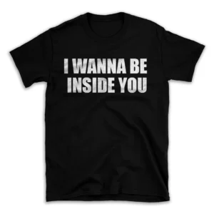 I WANNA BE INSIDE YOU- Black T-shirt for Men and Women - White Quote Text Design - Soft Cotton Graphic Tee - Comfortable Unisex T-Shirt