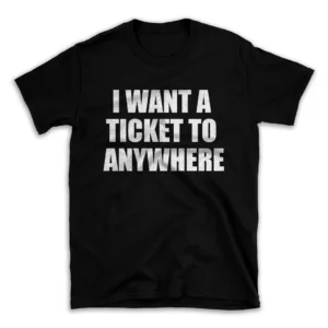 I WANT A TICKET TO ANYWHERE- Black T-shirt for Men and Women - White Quote Text Design - Soft Cotton Graphic Tee - Comfortable Unisex T-Shirt