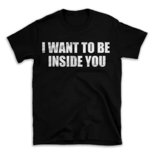 I WANT TO BE INSIDE YOU- Black T-shirt for Men and Women - White Quote Text Design - Soft Cotton Graphic Tee - Comfortable Unisex T-Shirt