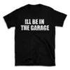 ILL BE IN THE GARAGE- Black T-shirt for Men and Women - White Quote Text Design - Soft Cotton Graphic Tee - Comfortable Unisex T-Shirt