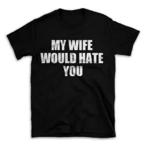 MY WIFE WOULD HATE YOU- Black T-shirt for Men and Women - White Quote Text Design - Soft Cotton Graphic Tee - Comfortable Unisex T-Shirt