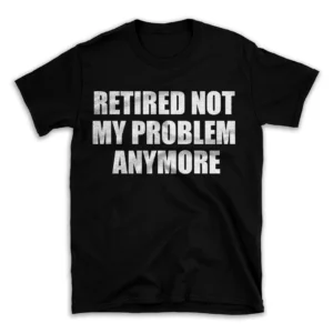 RETIRED NOT MY PROBLEM ANYMORE- Black T-shirt for Men and Women - White Quote Text Design - Soft Cotton Graphic Tee - Comfortable Unisex T-Shirt