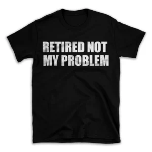 RETIRED NOT MY PROBLEM- Black T-shirt for Men and Women - White Quote Text Design - Soft Cotton Graphic Tee - Comfortable Unisex T-Shirt