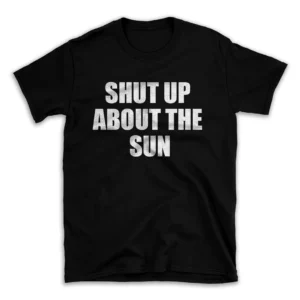 SHUT UP ABOUT THE SUN- Black T-shirt for Men and Women - White Quote Text Design - Soft Cotton Graphic Tee - Comfortable Unisex T-Shirt