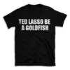 TED LASSO BE A GOLDFISH- Black T-shirt for Men and Women - White Quote Text Design - Soft Cotton Graphic Tee - Comfortable Unisex T-Shirt