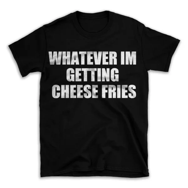 WHATEVER IM GETTING CHEESE FRIES- Black T-shirt for Men and Women - White Quote Text Design - Soft Cotton Graphic Tee - Comfortable Unisex T-Shirt