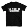 YOU MUST BE EXHAUSTED- Black T-shirt for Men and Women - White Quote Text Design - Soft Cotton Graphic Tee - Comfortable Unisex T-Shirt